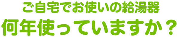 ご自宅でお使いの給湯器何年使っていますか？