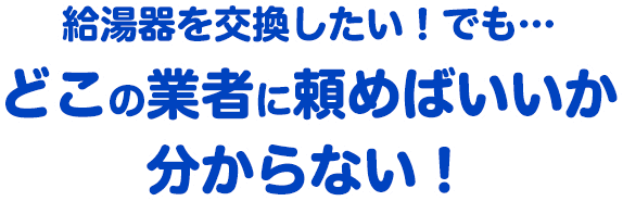給湯器を交換したい！でも…どこの業者に頼めばいいか分からない！